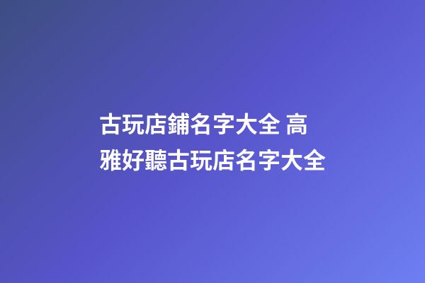 古玩店鋪名字大全 高雅好聽古玩店名字大全-第1張-店鋪起名-玄機派